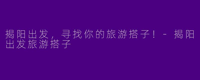 揭阳出发，寻找你的旅游搭子！