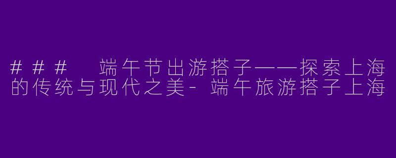 ### 端午节出游搭子——探索上海的传统与现代之美