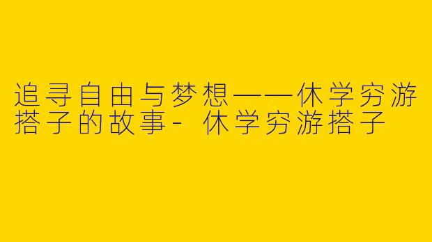 追寻自由与梦想——休学穷游搭子的故事-休学穷游搭子