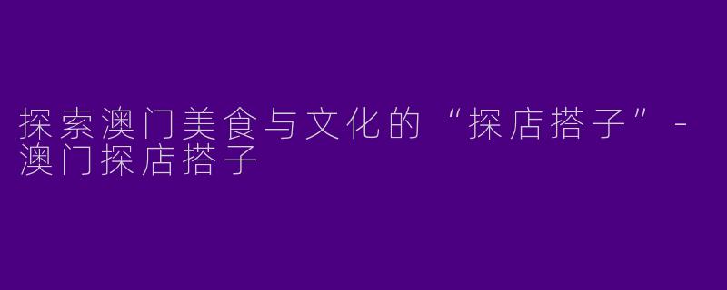 探索澳门美食与文化的“探店搭子”
