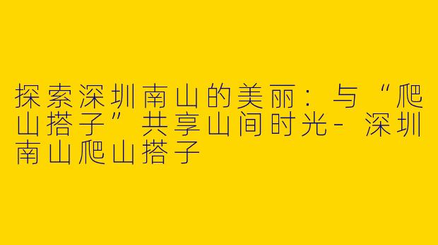 探索深圳南山的美丽：与“爬山搭子”共享山间时光