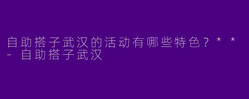 自助搭子武汉的活动有哪些特色？**