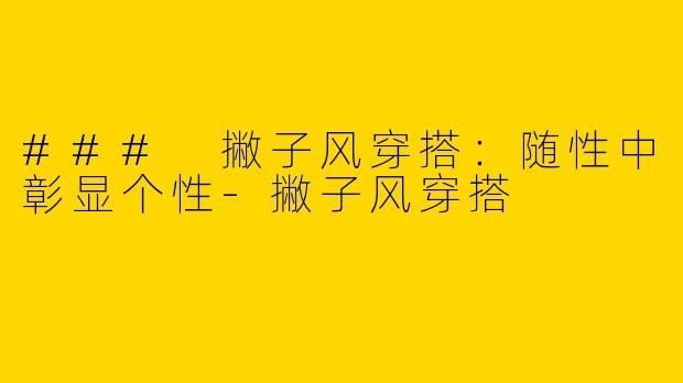 ### 撇子风穿搭：随性中彰显个性-撇子风穿搭