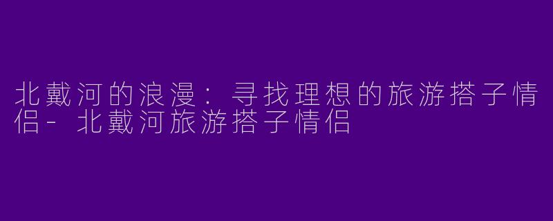 北戴河的浪漫:寻找理想的旅游搭子情侣