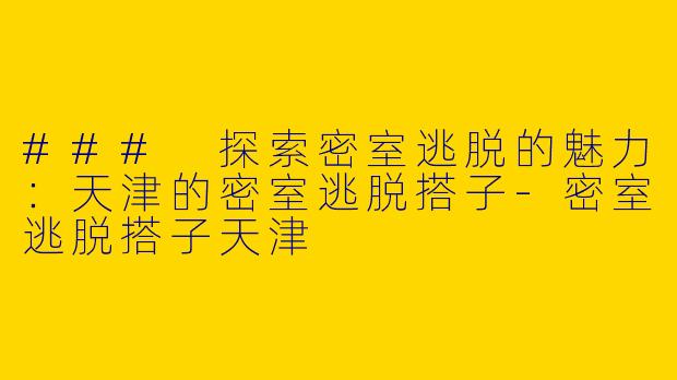 ### 探索密室逃脱的魅力:天津的密室逃脱搭子