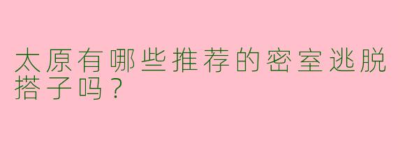 太原有哪些推荐的密室逃脱搭子吗？