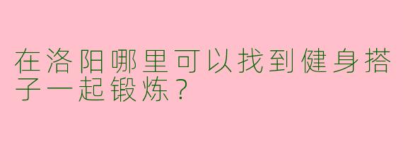 在洛阳哪里可以找到健身搭子一起锻炼？