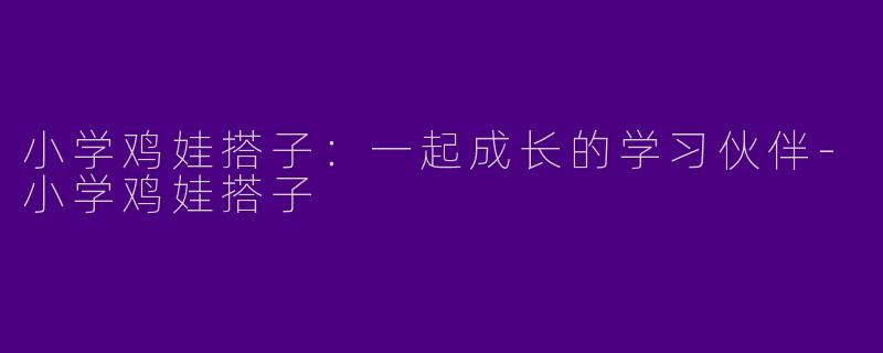 小学鸡娃搭子：一起成长的学习伙伴-小学鸡娃搭子
