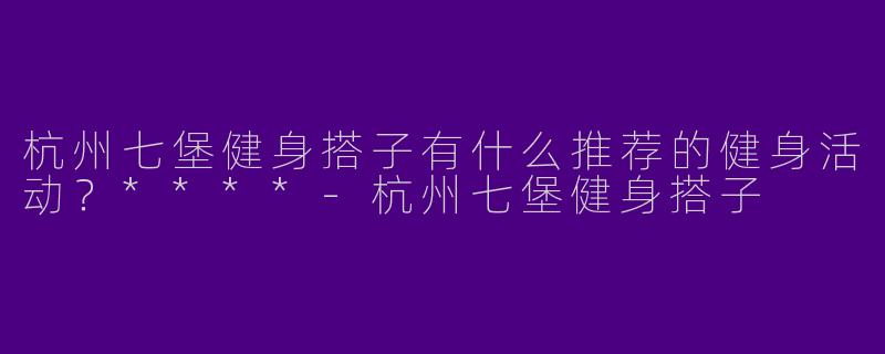 杭州七堡健身搭子有什么推荐的健身活动?****