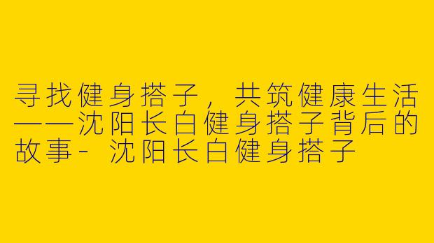 寻找健身搭子，共筑健康生活——沈阳长白健身搭子背后的故事