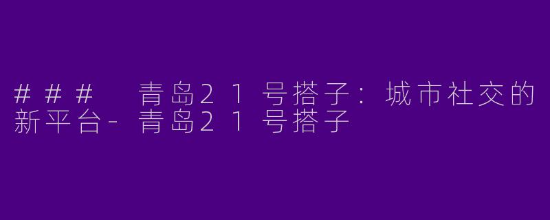 ### 青岛21号搭子：城市社交的新平台-青岛21号搭子