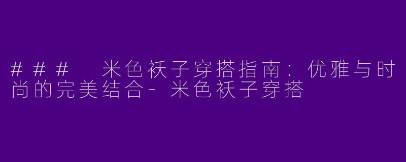 ### 米色袄子穿搭指南：优雅与时尚的完美结合-米色袄子穿搭