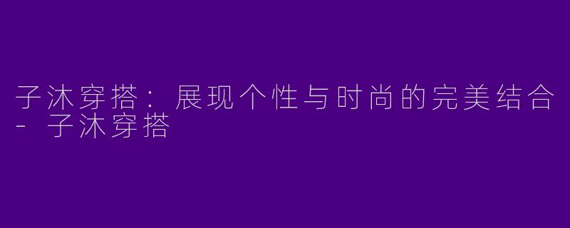 子沐穿搭：展现个性与时尚的完美结合-子沐穿搭