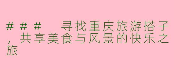 ### 寻找重庆旅游搭子，共享美食与风景的快乐之旅