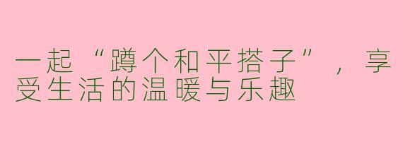 一起“蹲个和平搭子”，享受生活的温暖与乐趣