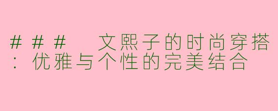 ### 文熙子的时尚穿搭：优雅与个性的完美结合