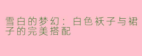 雪白的梦幻：白色袄子与裙子的完美搭配