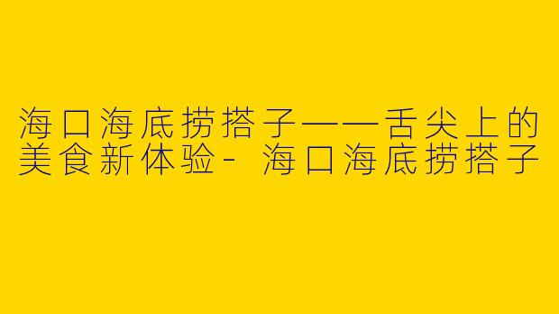 海口海底捞搭子——舌尖上的美食新体验-海口海底捞搭子