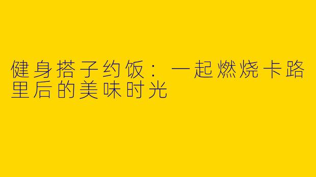 健身搭子约饭：一起燃烧卡路里后的美味时光