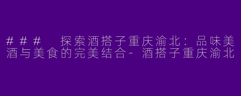 ### 探索酒搭子重庆渝北：品味美酒与美食的完美结合-酒搭子重庆渝北