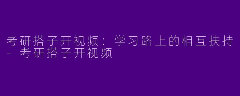 考研搭子开视频：学习路上的相互扶持-考研搭子开视频