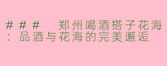 ### 郑州喝酒搭子花海：品酒与花海的完美邂逅