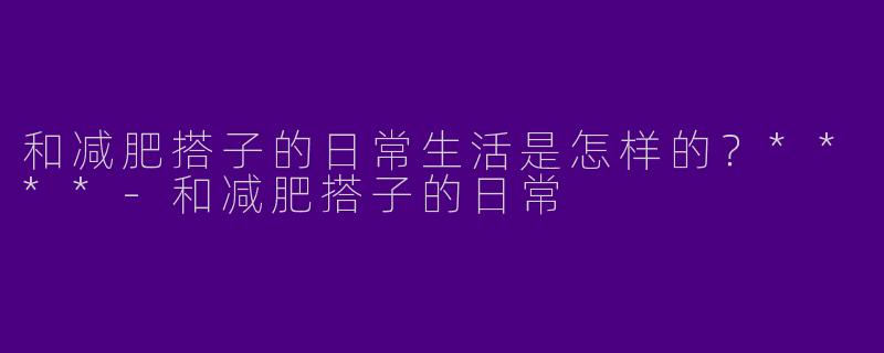 和减肥搭子的日常生活是怎样的？****