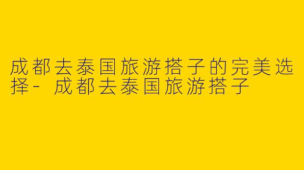 成都去泰国旅游搭子的完美选择-成都去泰国旅游搭子