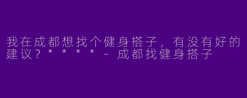 我在成都想找个健身搭子，有没有好的建议？****-成都找健身搭子