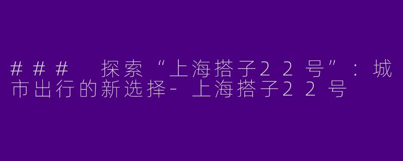 ### 探索“上海搭子22号”：城市出行的新选择-上海搭子22号