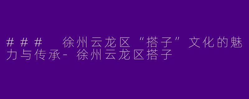 ### 徐州云龙区“搭子”文化的魅力与传承-徐州云龙区搭子