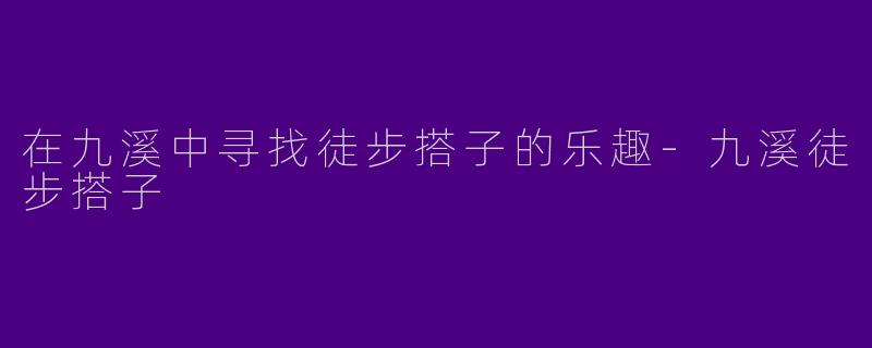 在九溪中寻找徒步搭子的乐趣-九溪徒步搭子