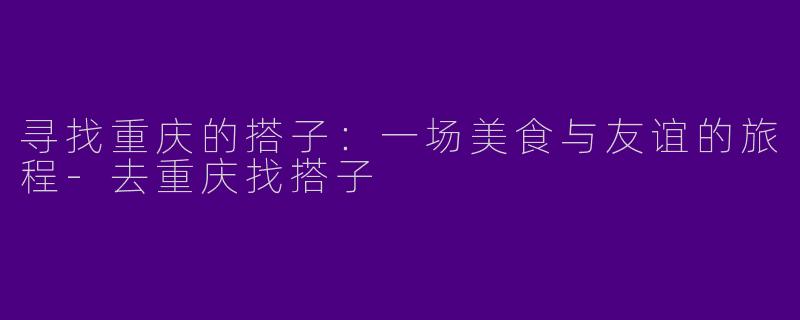 寻找重庆的搭子：一场美食与友谊的旅程-去重庆找搭子