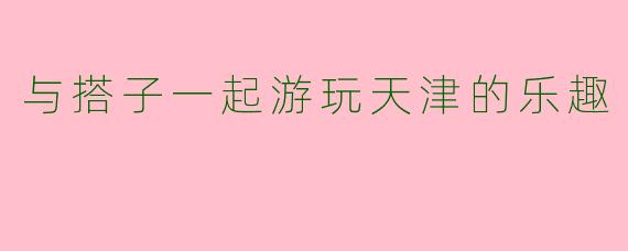 与搭子一起游玩天津的乐趣