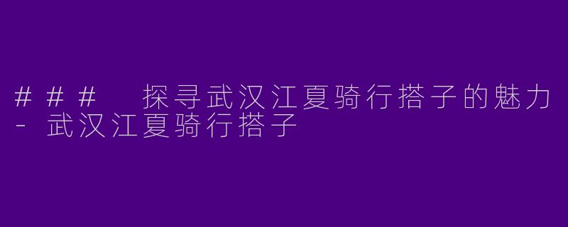 ### 探寻武汉江夏骑行搭子的魅力-武汉江夏骑行搭子