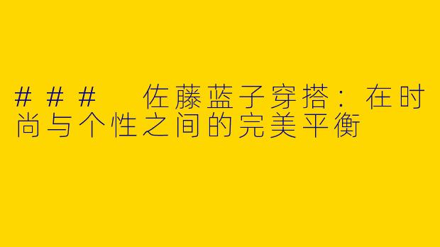 ### 佐藤蓝子穿搭：在时尚与个性之间的完美平衡