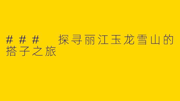 ### 探寻丽江玉龙雪山的搭子之旅