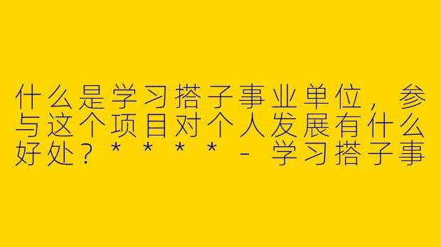 什么是学习搭子事业单位，参与这个项目对个人发展有什么好处？****