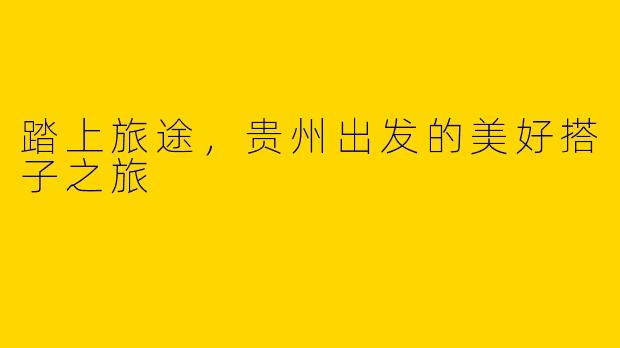 踏上旅途，贵州出发的美好搭子之旅