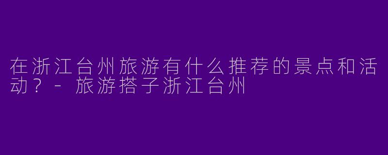 在浙江台州旅游有什么推荐的景点和活动?