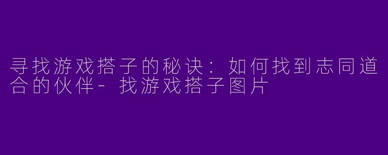 寻找游戏搭子的秘诀：如何找到志同道合的伙伴-找游戏搭子图片