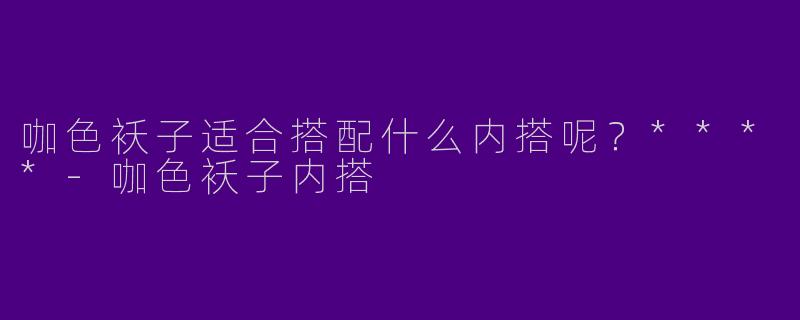 咖色袄子适合搭配什么内搭呢？****