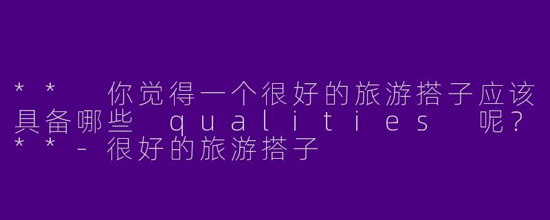 ** 你觉得一个很好的旅游搭子应该具备哪些 qualities 呢?**