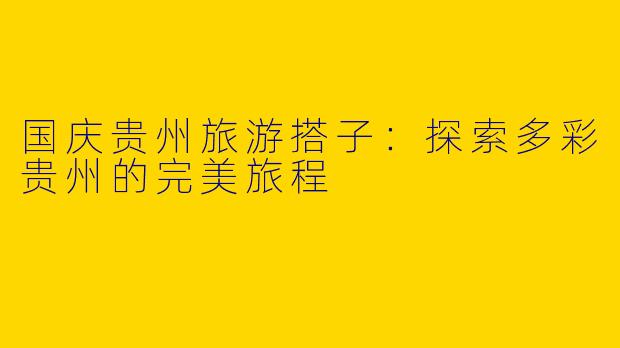 国庆贵州旅游搭子：探索多彩贵州的完美旅程