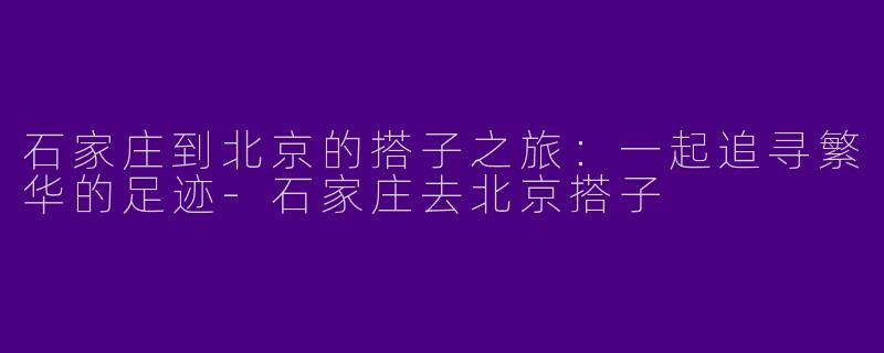 石家庄到北京的搭子之旅：一起追寻繁华的足迹-石家庄去北京搭子
