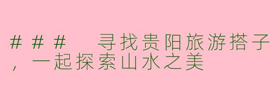 ### 寻找贵阳旅游搭子，一起探索山水之美