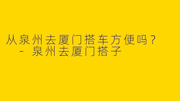 从泉州去厦门搭车方便吗?