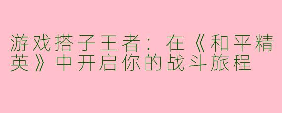 游戏搭子王者：在《和平精英》中开启你的战斗旅程