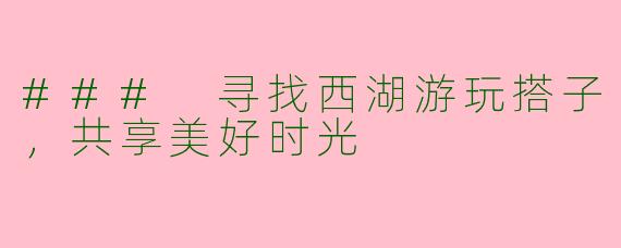 ### 寻找西湖游玩搭子，共享美好时光