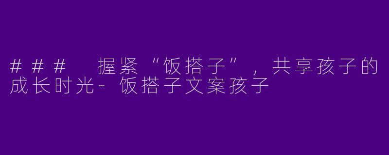 ### 握紧“饭搭子”，共享孩子的成长时光-饭搭子文案孩子